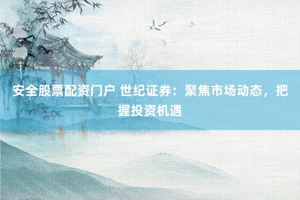 安全股票配资门户 世纪证券：聚焦市场动态，把握投资机遇