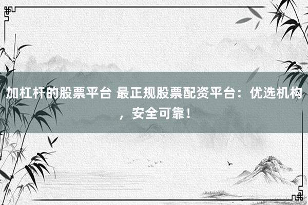 加杠杆的股票平台 最正规股票配资平台：优选机构，安全可靠！