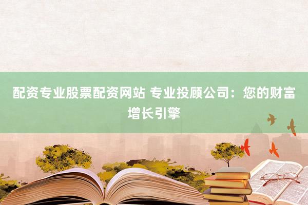 配资专业股票配资网站 专业投顾公司：您的财富增长引擎