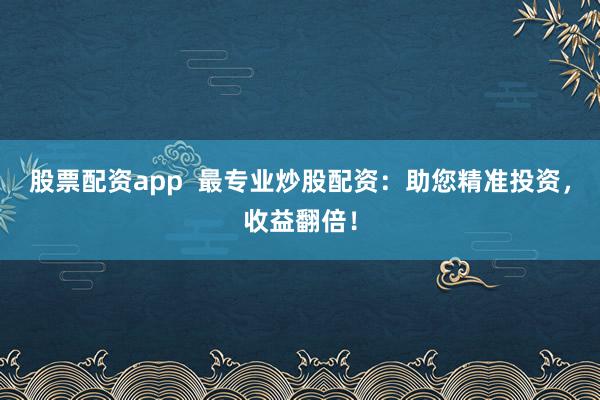 股票配资app  最专业炒股配资：助您精准投资，收益翻倍！