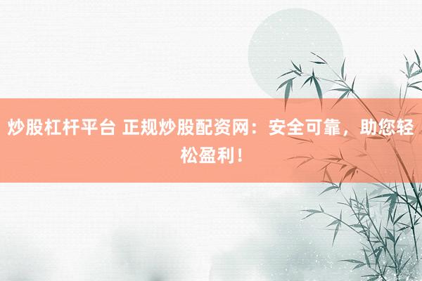 炒股杠杆平台 正规炒股配资网：安全可靠，助您轻松盈利！