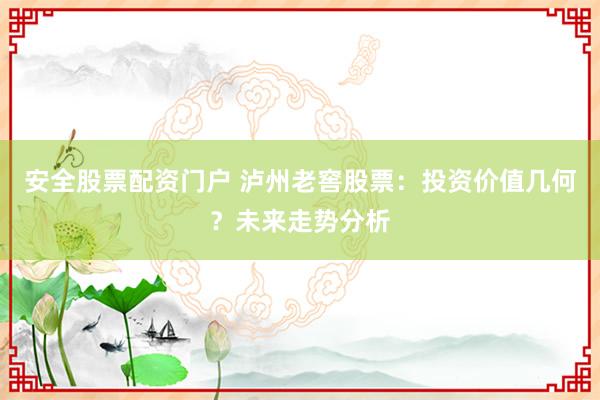 安全股票配资门户 泸州老窖股票：投资价值几何？未来走势分析