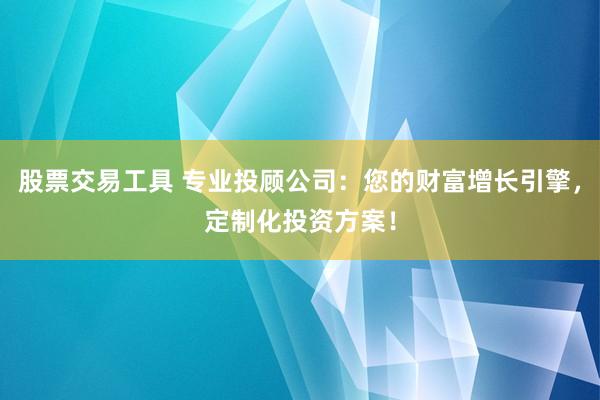 股票交易工具 专业投顾公司：您的财富增长引擎，定制化投资方案！