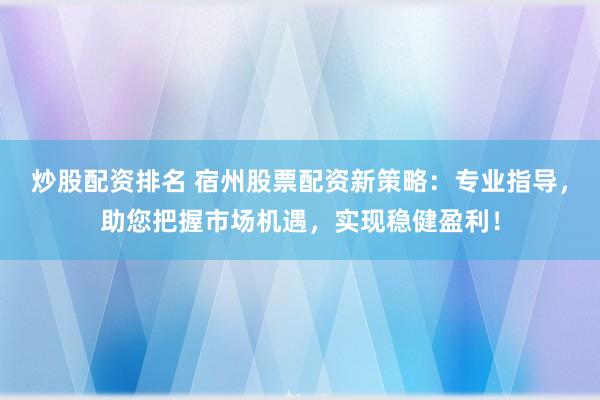 炒股配资排名 宿州股票配资新策略：专业指导，助您把握市场机遇，实现稳健盈利！