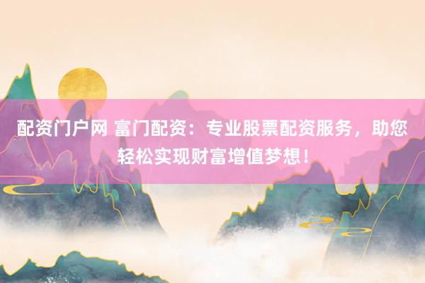 配资门户网 富门配资：专业股票配资服务，助您轻松实现财富增值梦想！