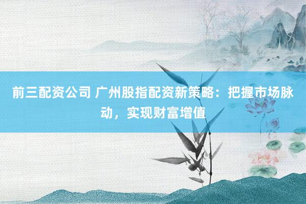 前三配资公司 广州股指配资新策略：把握市场脉动，实现财富增值
