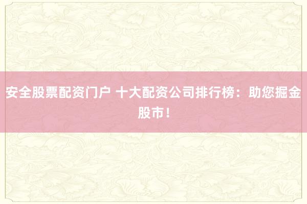 安全股票配资门户 十大配资公司排行榜：助您掘金股市！