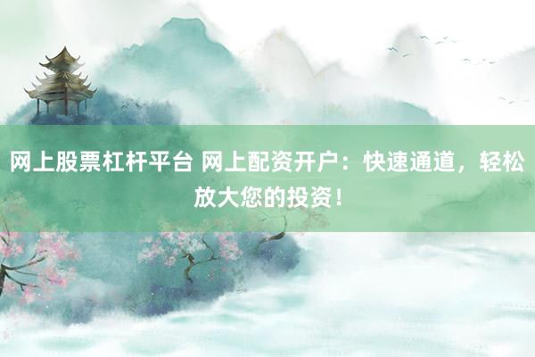 网上股票杠杆平台 网上配资开户：快速通道，轻松放大您的投资！