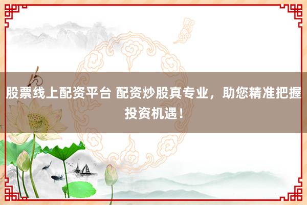 股票线上配资平台 配资炒股真专业，助您精准把握投资机遇！