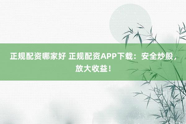 正规配资哪家好 正规配资APP下载：安全炒股，放大收益！