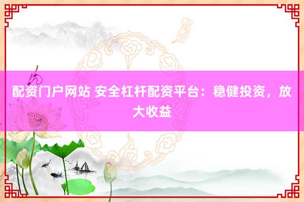 配资门户网站 安全杠杆配资平台：稳健投资，放大收益