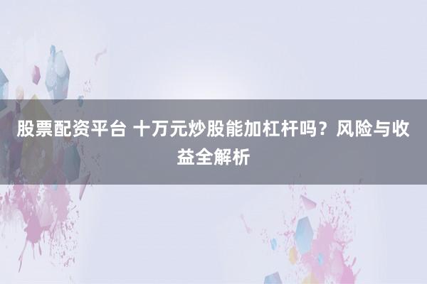 股票配资平台 十万元炒股能加杠杆吗？风险与收益全解析