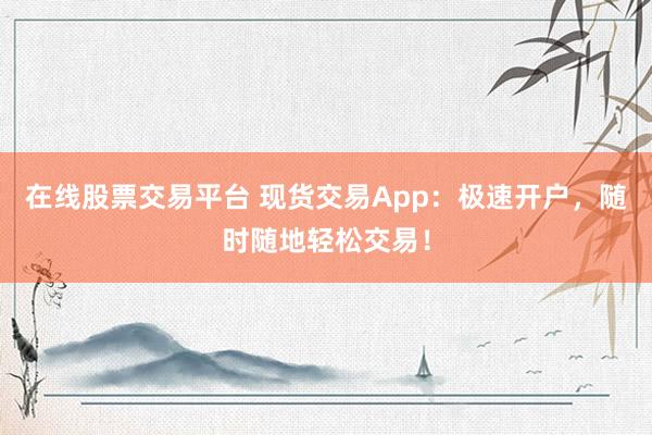 在线股票交易平台 现货交易App：极速开户，随时随地轻松交易！