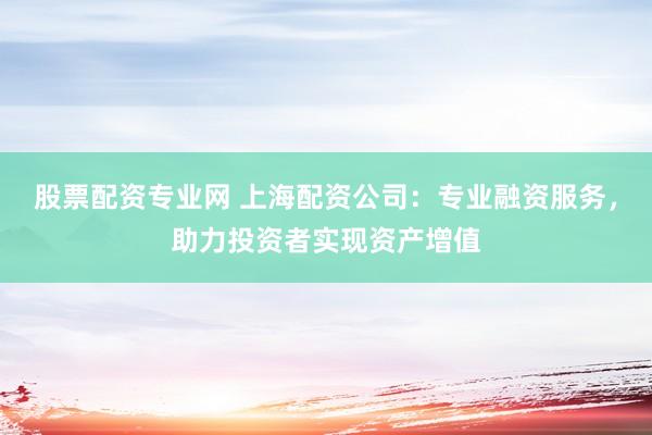 股票配资专业网 上海配资公司：专业融资服务，助力投资者实现资产增值