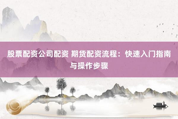 股票配资公司配资 期货配资流程：快速入门指南与操作步骤