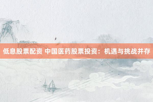 低息股票配资 中国医药股票投资：机遇与挑战并存