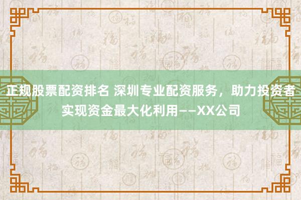 正规股票配资排名 深圳专业配资服务，助力投资者实现资金最大化利用——XX公司
