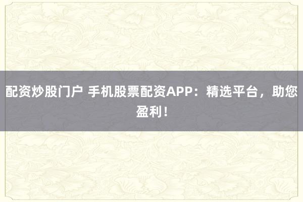 配资炒股门户 手机股票配资APP：精选平台，助您盈利！