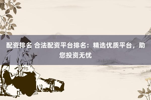 配资排名 合法配资平台排名：精选优质平台，助您投资无忧