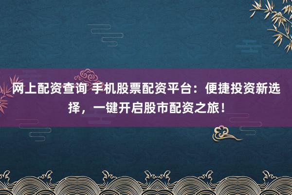 网上配资查询 手机股票配资平台：便捷投资新选择，一键开启股市配资之旅！