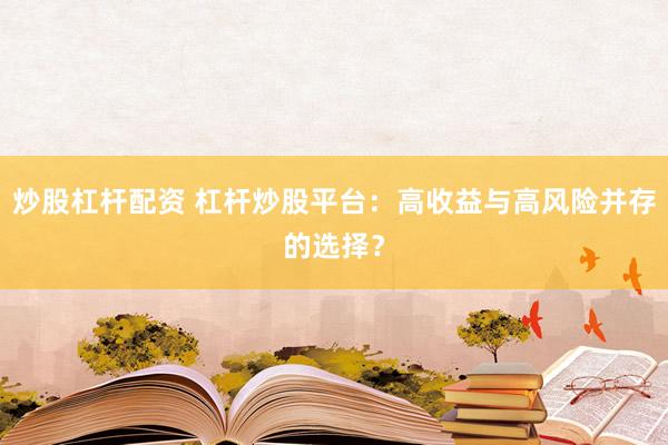 炒股杠杆配资 杠杆炒股平台：高收益与高风险并存的选择？