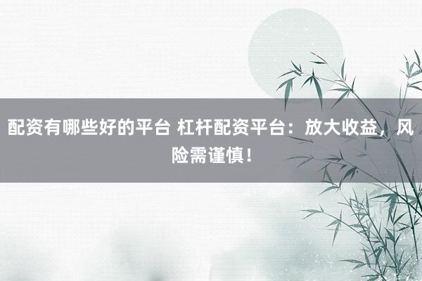 配资有哪些好的平台 杠杆配资平台：放大收益，风险需谨慎！