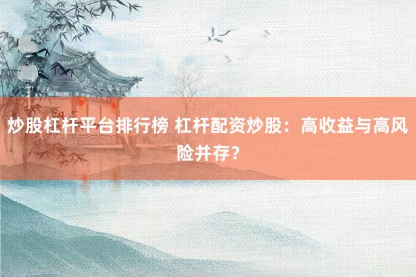 炒股杠杆平台排行榜 杠杆配资炒股：高收益与高风险并存？