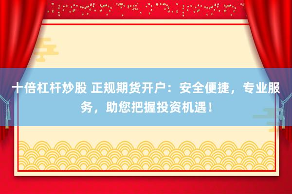 十倍杠杆炒股 正规期货开户：安全便捷，专业服务，助您把握投资机遇！
