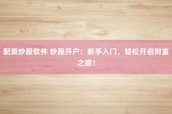 配资炒股软件 炒股开户：新手入门，轻松开启财富之旅！