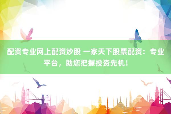 配资专业网上配资炒股 一家天下股票配资：专业平台，助您把握投资先机！