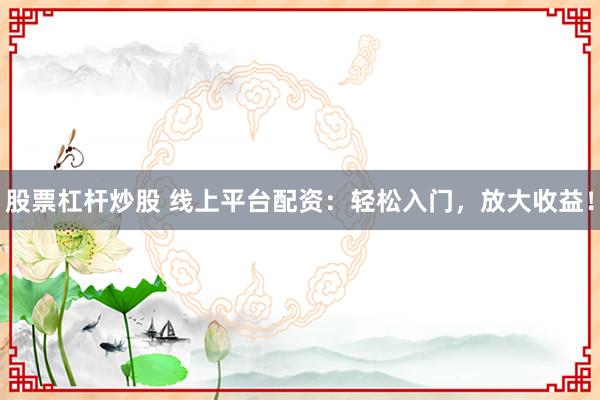 股票杠杆炒股 线上平台配资：轻松入门，放大收益！