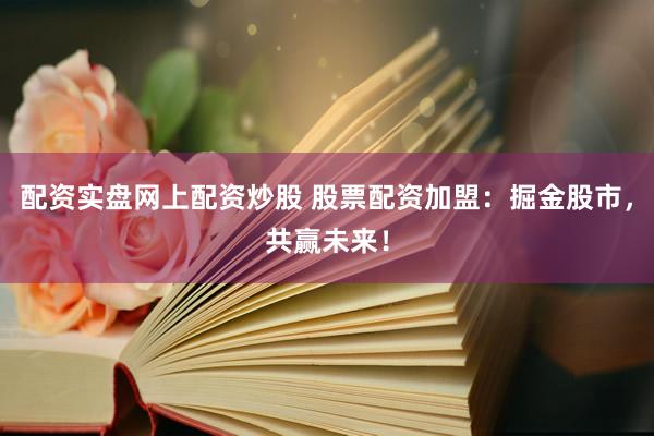 配资实盘网上配资炒股 股票配资加盟：掘金股市，共赢未来！