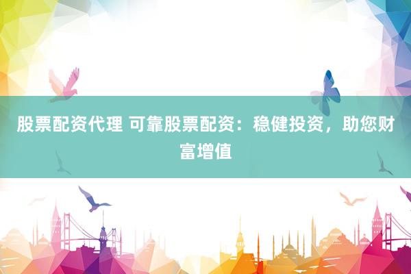 股票配资代理 可靠股票配资：稳健投资，助您财富增值
