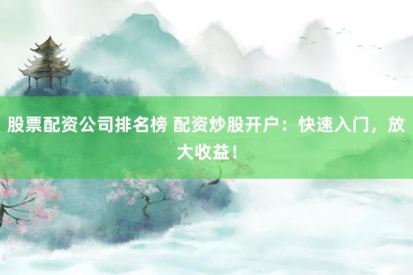 股票配资公司排名榜 配资炒股开户：快速入门，放大收益！