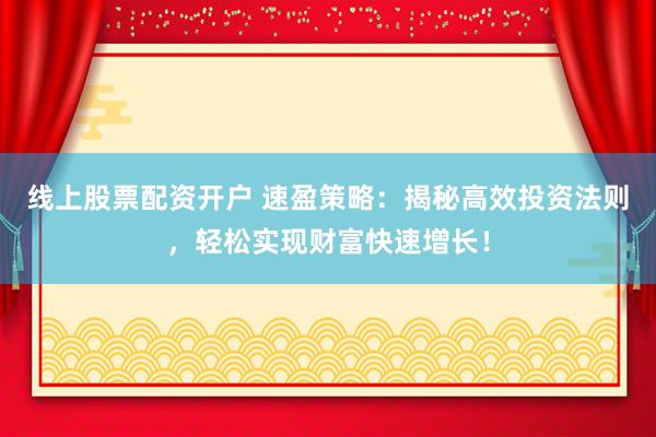线上股票配资开户 速盈策略：揭秘高效投资法则，轻松实现财富快速增长！