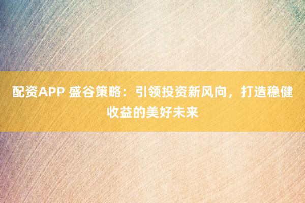 配资APP 盛谷策略：引领投资新风向，打造稳健收益的美好未来