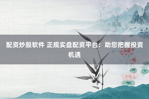 配资炒股软件 正规实盘配资平台：助您把握投资机遇