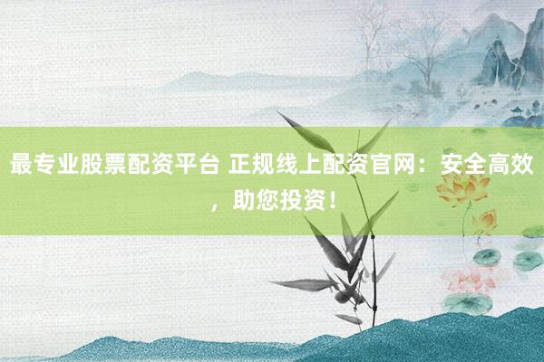 最专业股票配资平台 正规线上配资官网：安全高效，助您投资！