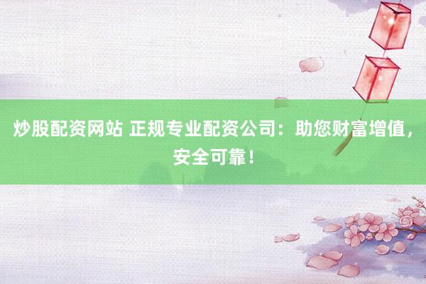 炒股配资网站 正规专业配资公司：助您财富增值，安全可靠！
