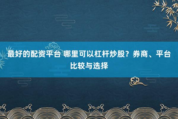 最好的配资平台 哪里可以杠杆炒股？券商、平台比较与选择