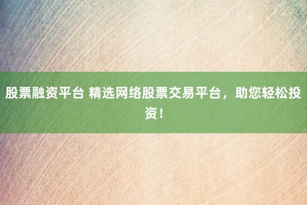 股票融资平台 精选网络股票交易平台，助您轻松投资！