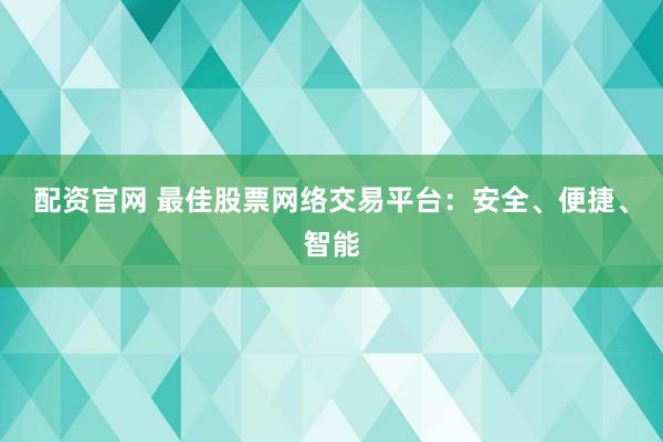配资官网 最佳股票网络交易平台：安全、便捷、智能
