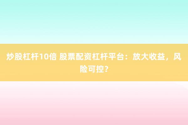 炒股杠杆10倍 股票配资杠杆平台：放大收益，风险可控？
