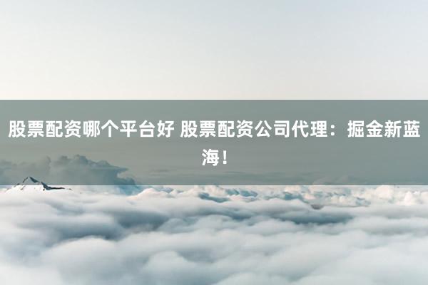 股票配资哪个平台好 股票配资公司代理：掘金新蓝海！