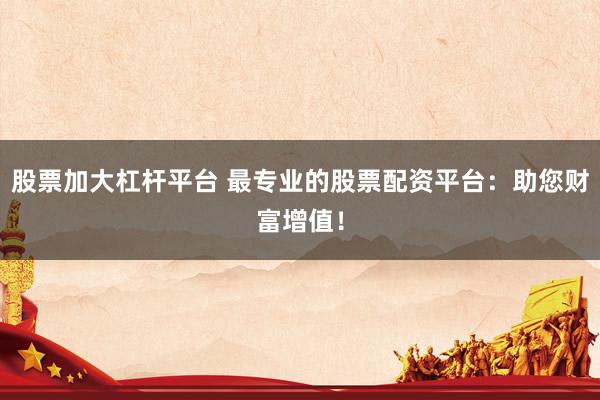 股票加大杠杆平台 最专业的股票配资平台：助您财富增值！