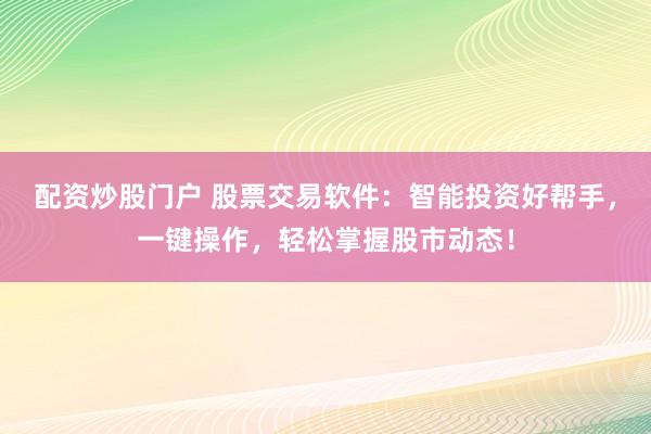 配资炒股门户 股票交易软件：智能投资好帮手，一键操作，轻松掌握股市动态！