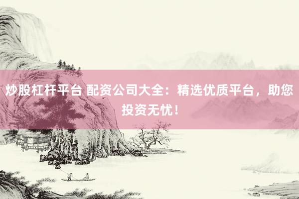 炒股杠杆平台 配资公司大全：精选优质平台，助您投资无忧！