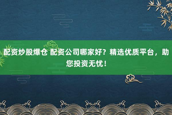 配资炒股爆仓 配资公司哪家好？精选优质平台，助您投资无忧！