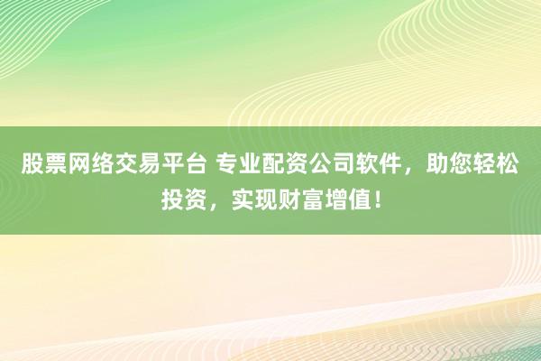 股票网络交易平台 专业配资公司软件，助您轻松投资，实现财富增值！