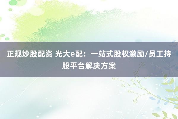 正规炒股配资 光大e配：一站式股权激励/员工持股平台解决方案
